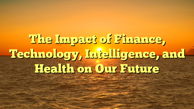 The Impact of Finance, Technology, Intelligence, and Health on Our Future
