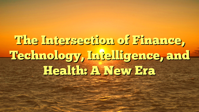The Intersection of Finance, Technology, Intelligence, and Health: A New Era