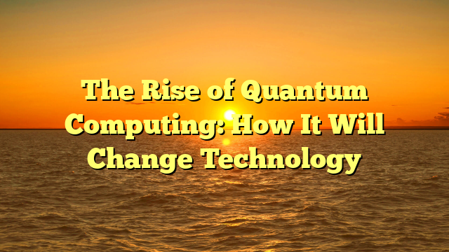 The Rise of Quantum Computing: How It Will Change Technology
