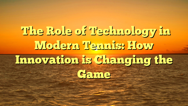﻿The Role of Technology in Modern Tennis: How Innovation is Changing the Game